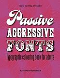 Passive Aggressive Fonts : Typography Colouring Book for Adults: Sketch your fonting frustrations away. Perfect humorous gift for the graphic designer who has everything