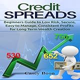 Credit Spreads: Beginners Guide to Low Risk, Secure, Easy to Manage, Consistent Profits for Long Term Wealth C