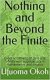 Nothing and Beyond the Finite: Exact Arithmetic of Zero and Infinity with Applications in Mathematics and Physics (English Edition)