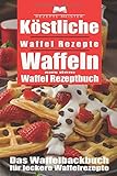 Köstliche Waffel Rezepte. Waffeln aus dem Waffel Rezeptbuch. Das Waffelbackbuch für leckere Rezep