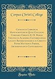 Catalogus Librorum Manuscriptorum Quos Collegio Corporis Christi Et B. Mariæ Virginis in Academia Cantabrigiensi Legavit Reverendissimus in Christo ... Cantuariensis (Classic Reprint)