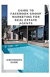 GUIDE TO FACEBOOK GROUP MARKETING FOR REAL ESTATE AGENTS (English Edition)