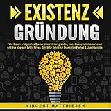 EXISTENZGRÜNDUNG - Wie Sie ein erfolgreiches Startup Unternehmen gründen, einen Businessplan ausarbeiten und Ihre Idee zum Erfolg führen: Schritt für Schritt zur finanziellen Freiheit & Unabhängigk