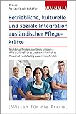 Betriebliche, kulturelle und soziale Integration ausländischer Pflegekräfte: Nicht nur finden, sondern binden - Wie ausländisches und einheimisches Personal nachhaltig