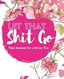 Let That Sh*t Go: Your Inspirational Journal To Let Go of All The Bullsh*t In Your Life And Have New Beginnings.: '160 PAGES With More Than 75 Motivational Quotes' 'Gifts For Women'