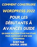 comment construire wordpress 2022 Pour les débutants à avancés Guide: Un guide pratique étape par étape pour maîtriser le site Web wordpress (French Edition)