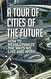 A Tour Of Cities Of The Future: How To Revolutionize The Ways We Live And Work: Healthy Lifestyle Guidelines (English Edition)