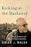 Kicking at the Darkness: Bruce Cockburn and the Christian Imagination (English Edition)