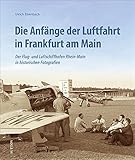 Luftfahrt: Die Anfänge der Luftfahrt in Frankfurt am Main. Der Flug- und Luftschiffhafen Rhein-Main in 160 historischen Fotografien von seinen ... Fotografien (Sutton - Bilder der Luftfahrt)