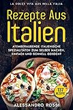 REZEPTE AUS ITALIEN, ATEMBERAUBENDE ITALIENISCHE SPEZIALITÄTEN ZUM SELBER MACHEN,: EINFACH UND SCHNELL GEKOCHT, 137 Rezepte, LA DOLCE VITA AUS BELLA ITALI