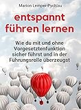 Entspannt führen lernen: Wie du mit und ohne Vorgesetztenfunktion sicher führst und in der Führungsrolle überzeug