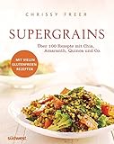 Supergrains: Über 100 Rezepte mit Quinoa, Amaranth, Buchweizen, braunem Reis, Chia, Hirse, Hafer, Kamut, Dinkel, Gerste, Emmer und Grünk