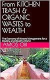 From KITCHEN TRASH & ORGANIC WASTES to WEALTH: The Economy of Wastes Management for a Healthy and Wealthy World (English Edition)