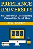 Freelance University: Make Money Through Service Freelancing & Teaching Online Through Udemy (English Edition)