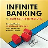 Infinite Banking for Real Estate Investors: How the Wealthy Control and Compound Their Money and How You Can Too!