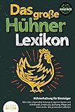 DAS GROSSE HÜHNERLEXIKON - Hühnerhaltung für Einsteiger: Alles über artgerechte Haltung im eigenen Garten und Hühnerstall, Ernährung, Züchtung, Pflege und vieles mehr - Der praxisnahe L