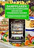 Dampfgaren: Durch den Dampfgarer gesund und Vitaminreich Kochen: Entdecke über 60 Rezepte mit Fleisch, Fisch, Gemüse und Beilagen, die du schonend und gesund in einem Dampfgarer zubereitest!