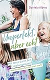 Unperfekt, aber echt: Mit Jesus durch den Erziehungsalltag. Was christliche Familien stark