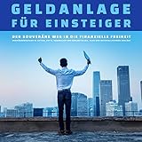 Geldanlage für Einsteiger - Der Weg in die finanzielle Freiheit: Vermögensaufbau in Aktien, ETF's, Immobilien und Edelmetallen. Klar und nachvollziehbar erk