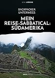 Backpacker unterwegs: Mein Reise-Sabbatical. Südamerika: Argentinien, Bolivien, Brasilien, Chile, Ecuador, Kolumbien,