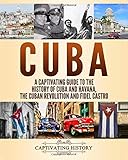 Cuba: A Captivating Guide to the History of Cuba and Havana, The Cuban Revolution and Fidel C