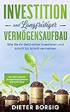 Investition und langfristiger Vermögensaufbau: Wie Sie Ihr Geld sicher investieren und Schritt für Schritt vermehren - inkl. den 4 besten Anlagemöglichkeiten auf einen Blick