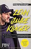 Zehn Jahre klüger: Wie du den Arsch hochkriegst, dein Geld vermehrst, jede Verhandlung gewinnst und 100 Jahre leb