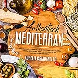 Authentisch mediterran: 123 abwechslungsreiche und einfache Rezepte aus dem Mittelmeerraum für ein langes, gesundes und genussvolles Leb