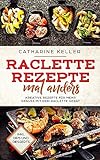 Raclette Rezepte mal anders: Kreative Rezepte für mehr Genuss mit dem Raclette Gerät, inkl. Dips und D