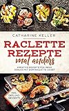 Raclette Rezepte mal anders: Kreative Rezepte für mehr Genuss mit dem Raclette Gerät, inkl. Dips und D