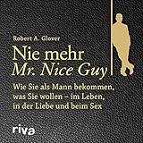 Nie mehr Mr. Nice Guy: Wie Sie als Mann bekommen, was Sie wollen - im Leben, in der Liebe und beim Sex