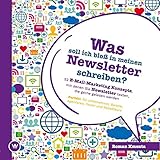 Was soll ich bloß in meinen Newsletter schreiben? - 52 E-Mail-Marketing Konzepte, mit denen Sie Newsletter texten, die gerne gelesen werden: Perfekt für Unternehmer, Berater, Agenturen und Tex