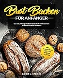 Brot Backen Für Anfänger: Das vollumfängliche Brot-Back-Buch mit modernen und traditionellen Rezepten inkl. Sauerteig, Hefe und andere S