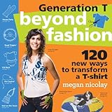Generation T: Beyond Fashion: 120 New Ways to Transform a T-shirt (English Edition)