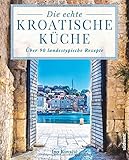 Die echte kroatische Küche: Über 90 landestypische Rezep