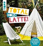 Total (Holz-) Latte!: DIY-Möbel aus Dachlatten für drinnen & draußen. Mit Konstruktionszeichnungen für die kniffligeren M