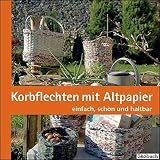 Korbflechten mit Altpapier: einfach, schön und nützlich: einfach, schön und haltb
