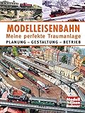 Modelleisenbahn - Meine perfekte Traumanlage: Planung – Gestaltung – Betrieb