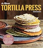 The Ultimate Tortilla Press Cookbook: 125 Recipes for All Kinds of Make-Your-Own Tortillas--and for Burritos, Enchiladas, Tacos, and More (English Edition)