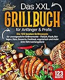 Das XXL Grillbuch für Anfänger & Profis: Die 123 besten Grillrezepte für unvergessliche Grillmomente - Fleisch, Fisch, Beilagen, Dips, Desserts, Fastfood, vegetarisch und mehr (inkl. Nährwertangaben)