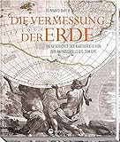 Die Vermessung der Erde: Die Geschichte der Kartografie von der Papyrusrolle bis zum GPS