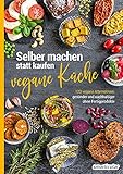 Selber machen statt kaufen – vegane Küche: 123 vegane Alternativen – gesünder und nachhaltiger ohne Fertigproduk